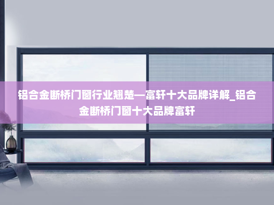 铝合金断桥门窗行业翘楚—富轩十大品牌详解_铝合金断桥门窗十大品牌富轩