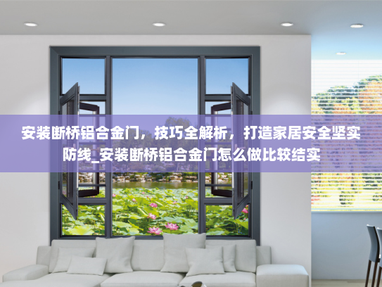 安装断桥铝合金门，技巧全解析，打造家居安全坚实防线_安装断桥铝合金门怎么做比较结实