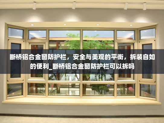 断桥铝合金窗防护栏，安全与美观的平衡，拆装自如的便利_断桥铝合金窗防护栏可以拆吗