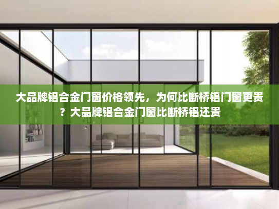 大品牌铝合金门窗价格领先，为何比断桥铝门窗更贵？大品牌铝合金门窗比断桥铝还贵