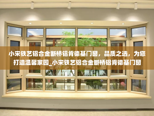小宋铁艺铝合金断桥铝肯德基门窗，品质之选，为您打造温馨家园_小宋铁艺铝合金断桥铝肯德基门窗