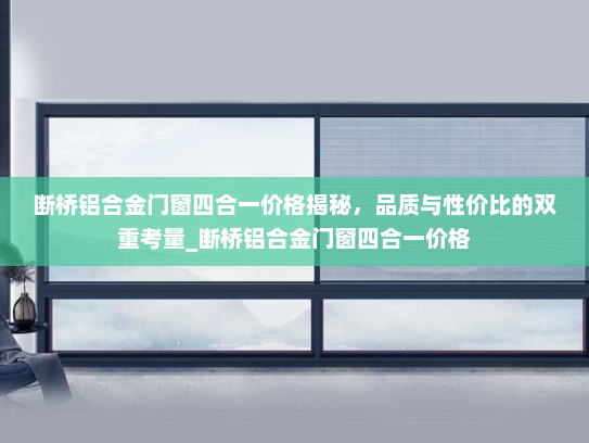 断桥铝合金门窗四合一价格揭秘，品质与性价比的双重考量_断桥铝合金门窗四合一价格