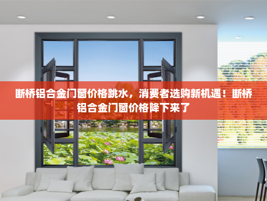 断桥铝合金门窗价格跳水，消费者选购新机遇！断桥铝合金门窗价格降下来了