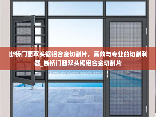 断桥门窗双头锯铝合金切割片，高效与专业的切割利器_断桥门窗双头锯铝合金切割片