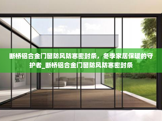 断桥铝合金门窗防风防寒密封条，冬季家居保暖的守护者_断桥铝合金门窗防风防寒密封条
