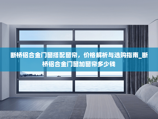 断桥铝合金门窗搭配窗帘，价格解析与选购指南_断桥铝合金门窗加窗帘多少钱