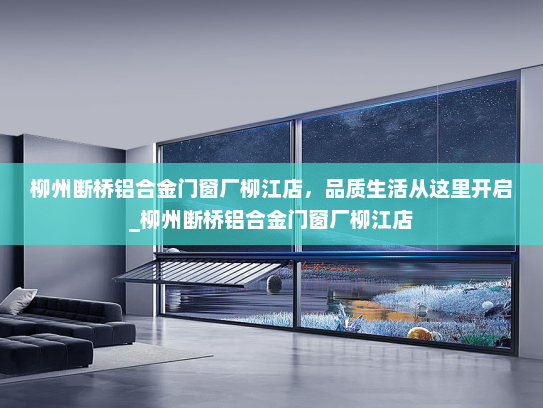 柳州断桥铝合金门窗厂柳江店，品质生活从这里开启_柳州断桥铝合金门窗厂柳江店