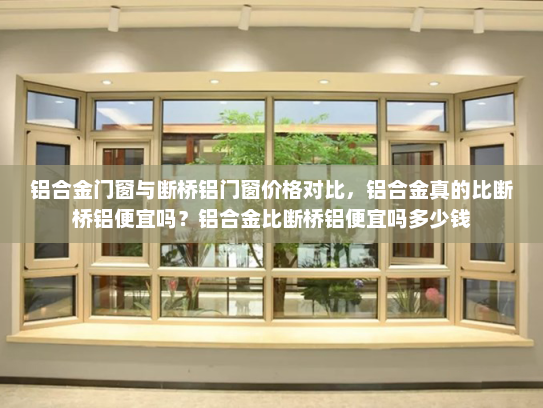 铝合金门窗与断桥铝门窗价格对比，铝合金真的比断桥铝便宜吗？铝合金比断桥铝便宜吗多少钱