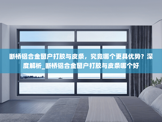 断桥铝合金窗户打胶与皮条，究竟哪个更具优势？深度解析_断桥铝合金窗户打胶与皮条哪个好