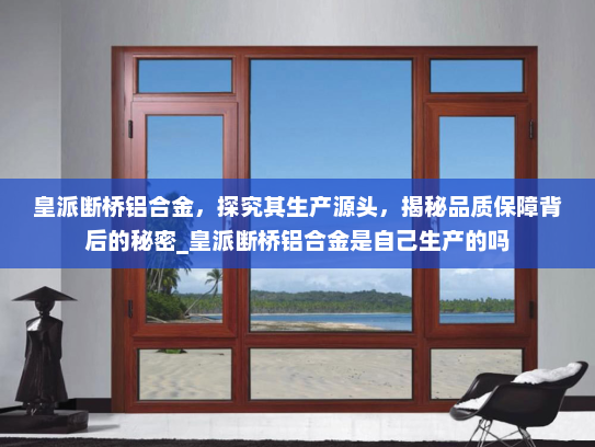 皇派断桥铝合金，探究其生产源头，揭秘品质保障背后的秘密_皇派断桥铝合金是自己生产的吗