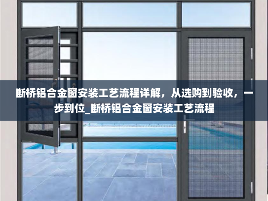 断桥铝合金窗安装工艺流程详解，从选购到验收，一步到位_断桥铝合金窗安装工艺流程