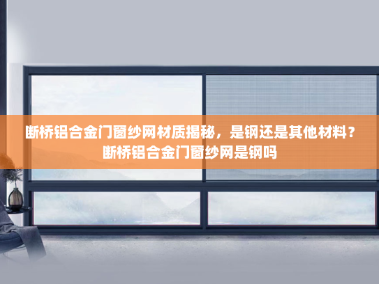断桥铝合金门窗纱网材质揭秘，是钢还是其他材料？断桥铝合金门窗纱网是钢吗