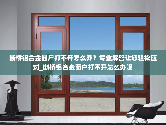 断桥铝合金窗户打不开怎么办？专业解答让您轻松应对_断桥铝合金窗户打不开怎么办呢