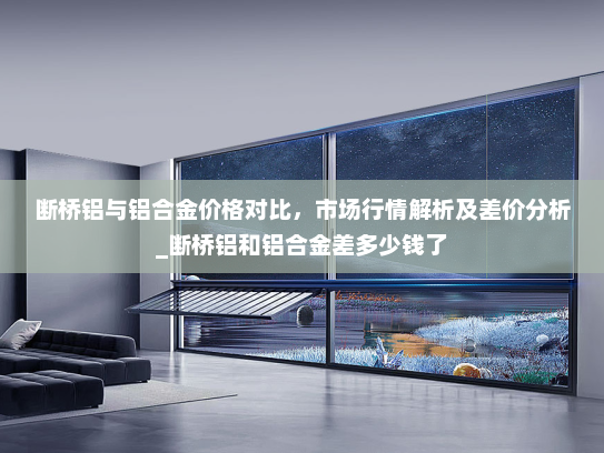 断桥铝与铝合金价格对比，市场行情解析及差价分析_断桥铝和铝合金差多少钱了