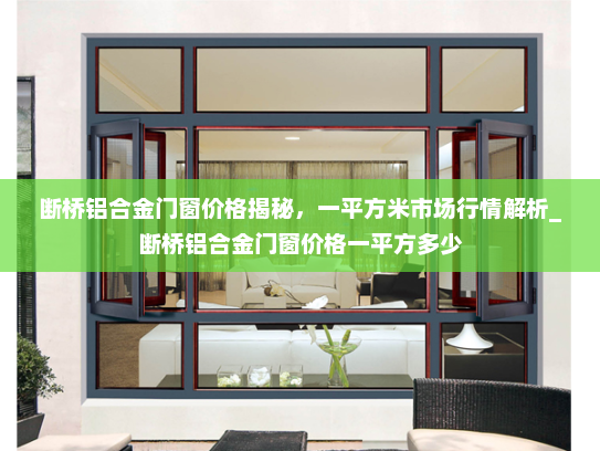 断桥铝合金门窗价格揭秘，一平方米市场行情解析_断桥铝合金门窗价格一平方多少