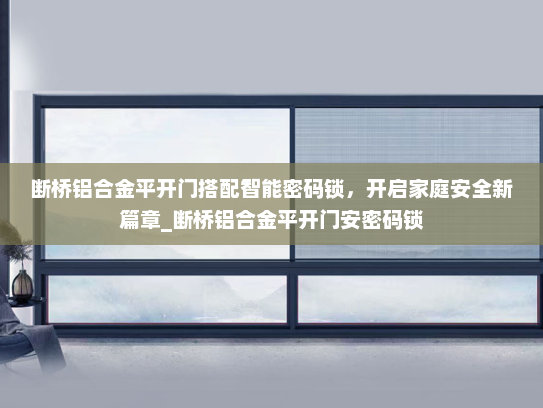 断桥铝合金平开门搭配智能密码锁，开启家庭安全新篇章_断桥铝合金平开门安密码锁