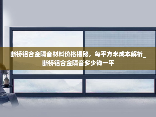 断桥铝合金隔音材料价格揭秘，每平方米成本解析_断桥铝合金隔音多少钱一平