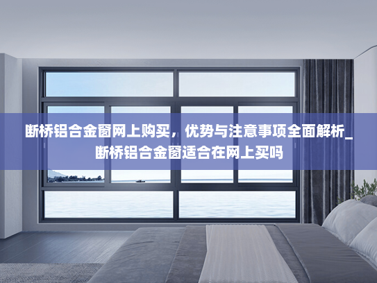 断桥铝合金窗网上购买，优势与注意事项全面解析_断桥铝合金窗适合在网上买吗