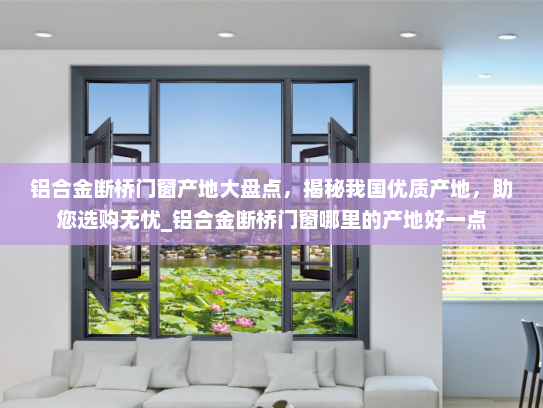 铝合金断桥门窗产地大盘点,揭秘我国优质产地,助您选购无忧_铝合金断桥门窗哪里的产地好一点 铝合金断桥门窗产地大盘点,揭秘我国优质产地,助您选购无忧_铝合金断桥门窗哪里的产地好一点