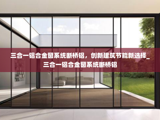 三合一铝合金窗系统断桥铝，创新建筑节能新选择_三合一铝合金窗系统断桥铝