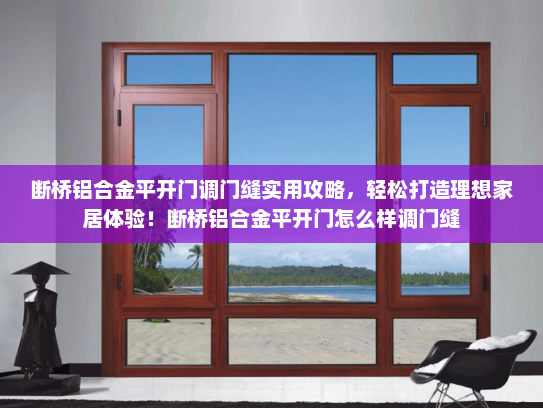 断桥铝合金平开门调门缝实用攻略，轻松打造理想家居体验！断桥铝合金平开门怎么样调门缝
