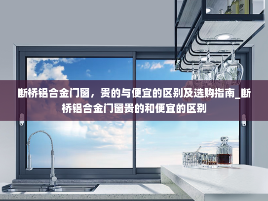断桥铝合金门窗，贵的与便宜的区别及选购指南_断桥铝合金门窗贵的和便宜的区别