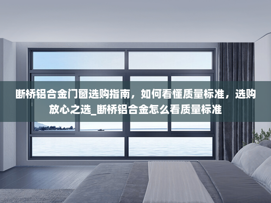断桥铝合金门窗选购指南，如何看懂质量标准，选购放心之选_断桥铝合金怎么看质量标准