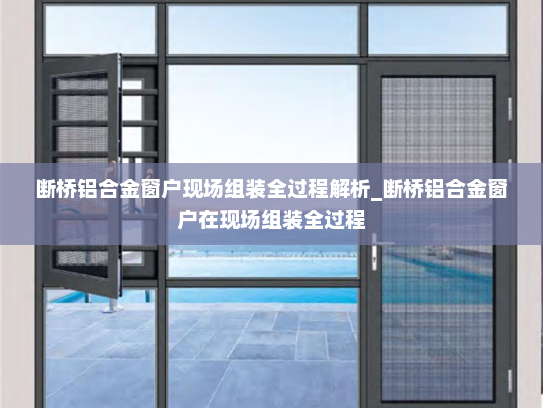 断桥铝合金窗户现场组装全过程解析_断桥铝合金窗户在现场组装全过程