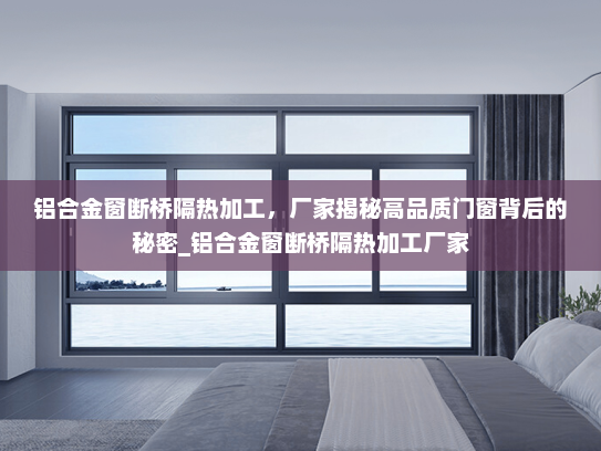 铝合金窗断桥隔热加工，厂家揭秘高品质门窗背后的秘密_铝合金窗断桥隔热加工厂家