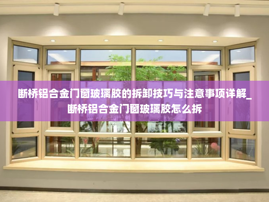 断桥铝合金门窗玻璃胶的拆卸技巧与注意事项详解_断桥铝合金门窗玻璃胶怎么拆