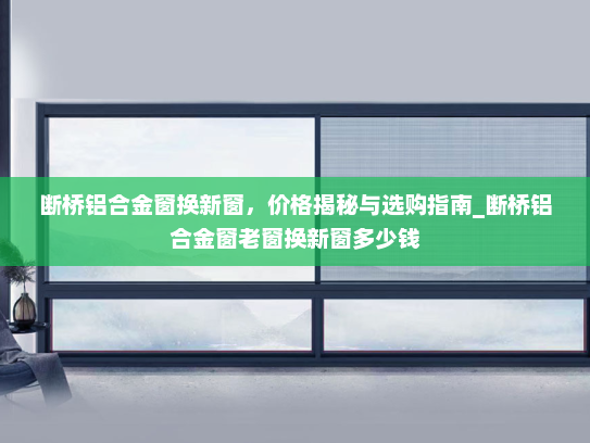 断桥铝合金窗换新窗，价格揭秘与选购指南_断桥铝合金窗老窗换新窗多少钱