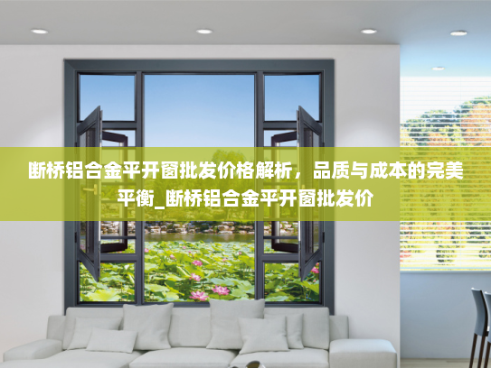 断桥铝合金平开窗批发价格解析，品质与成本的完美平衡_断桥铝合金平开窗批发价