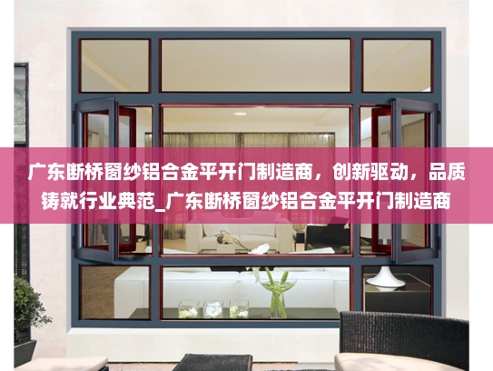 广东断桥窗纱铝合金平开门制造商，创新驱动，品质铸就行业典范_广东断桥窗纱铝合金平开门制造商