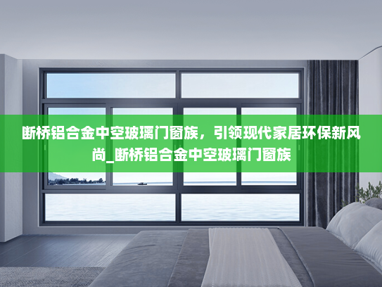 断桥铝合金中空玻璃门窗族，引领现代家居环保新风尚_断桥铝合金中空玻璃门窗族