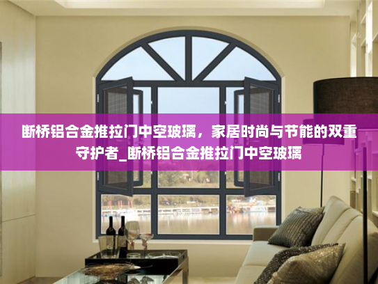 断桥铝合金推拉门中空玻璃，家居时尚与节能的双重守护者_断桥铝合金推拉门中空玻璃