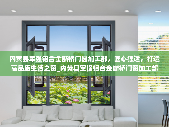 内黄县军强铝合金断桥门窗加工部，匠心独运，打造高品质生活之窗_内黄县军强铝合金断桥门窗加工部