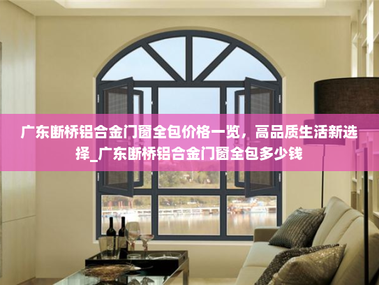 广东断桥铝合金门窗全包价格一览，高品质生活新选择_广东断桥铝合金门窗全包多少钱