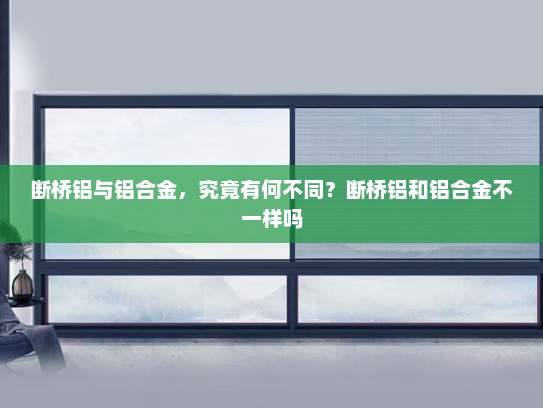 断桥铝与铝合金，究竟有何不同？断桥铝和铝合金不一样吗