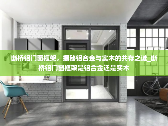 断桥铝门窗框架，揭秘铝合金与实木的共存之谜_断桥铝门窗框架是铝合金还是实木