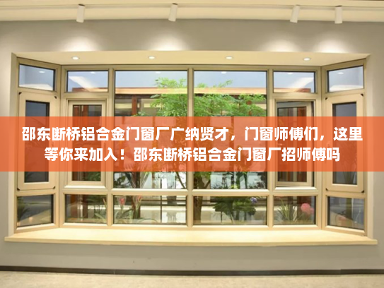 邵东断桥铝合金门窗厂广纳贤才，门窗师傅们，这里等你来加入！邵东断桥铝合金门窗厂招师傅吗