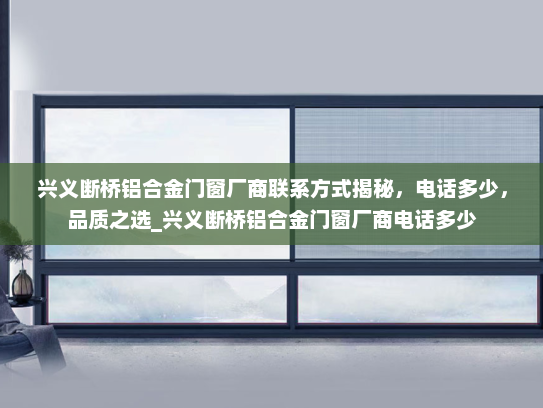 兴义断桥铝合金门窗厂商联系方式揭秘，电话多少，品质之选_兴义断桥铝合金门窗厂商电话多少