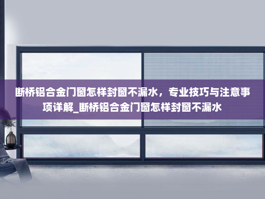 断桥铝合金门窗怎样封窗不漏水，专业技巧与注意事项详解_断桥铝合金门窗怎样封窗不漏水