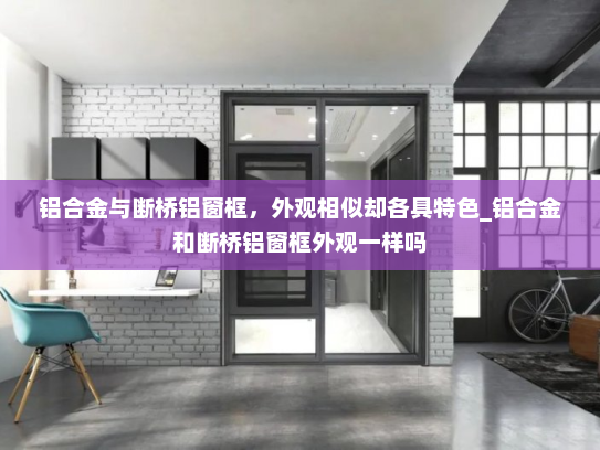 铝合金与断桥铝窗框，外观相似却各具特色_铝合金和断桥铝窗框外观一样吗