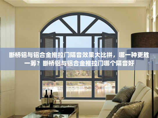 断桥铝与铝合金推拉门隔音效果大比拼，哪一种更胜一筹？断桥铝与铝合金推拉门哪个隔音好