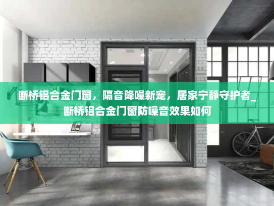 断桥铝合金门窗,隔音降噪新宠,居家宁静守护者_断桥铝合金门窗防噪音效果如何 断桥铝合金门窗,隔音降噪新宠,居家宁静守护者_断桥铝合金门窗防噪音效果如何