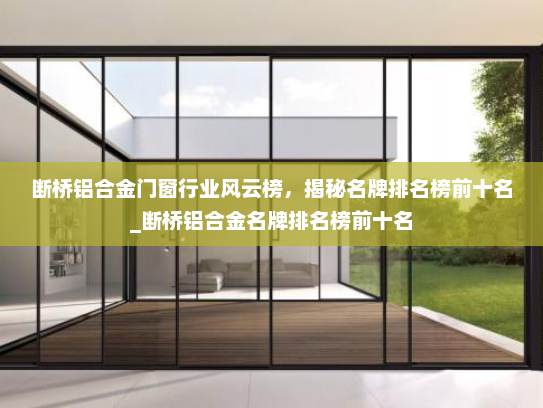 断桥铝合金门窗行业风云榜，揭秘名牌排名榜前十名_断桥铝合金名牌排名榜前十名
