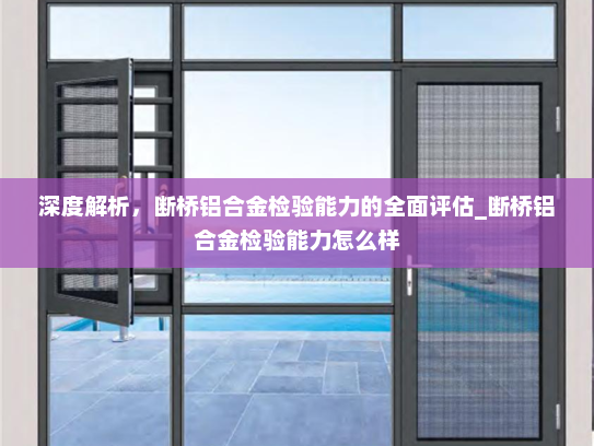 深度解析，断桥铝合金检验能力的全面评估_断桥铝合金检验能力怎么样