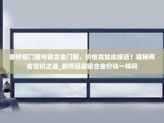 断桥铝门窗与铝合金门窗，价格竟如此接近？揭秘两者定价之谜_断桥铝跟铝合金价钱一样吗