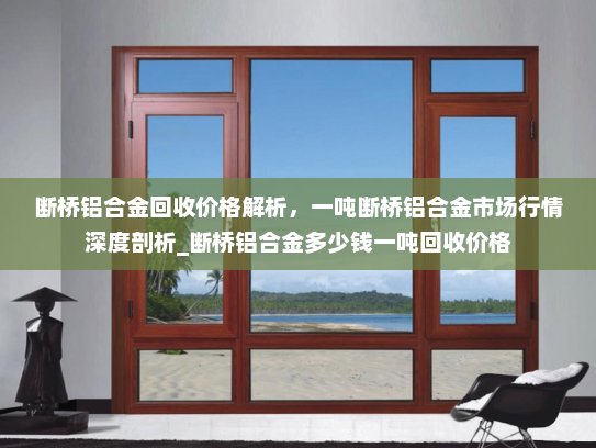 断桥铝合金回收价格解析，一吨断桥铝合金市场行情深度剖析_断桥铝合金多少钱一吨回收价格