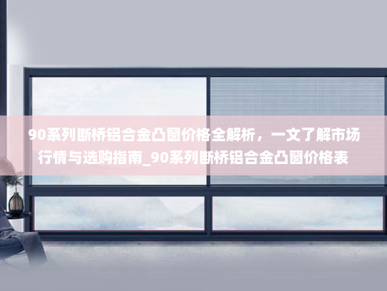 90系列断桥铝合金凸窗价格全解析，一文了解市场行情与选购指南_90系列断桥铝合金凸窗价格表